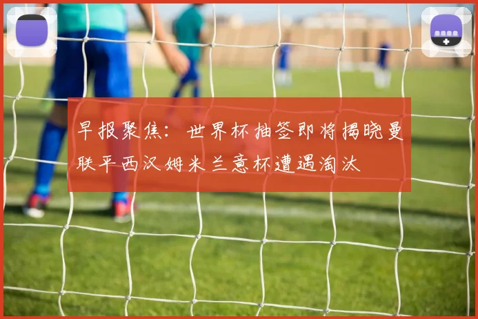 早报聚焦：世界杯抽签即将揭晓曼联平西汉姆米兰意杯遭遇淘汰