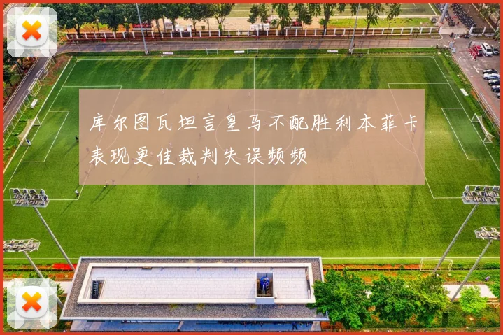 库尔图瓦坦言皇马不配胜利本菲卡表现更佳裁判失误频频