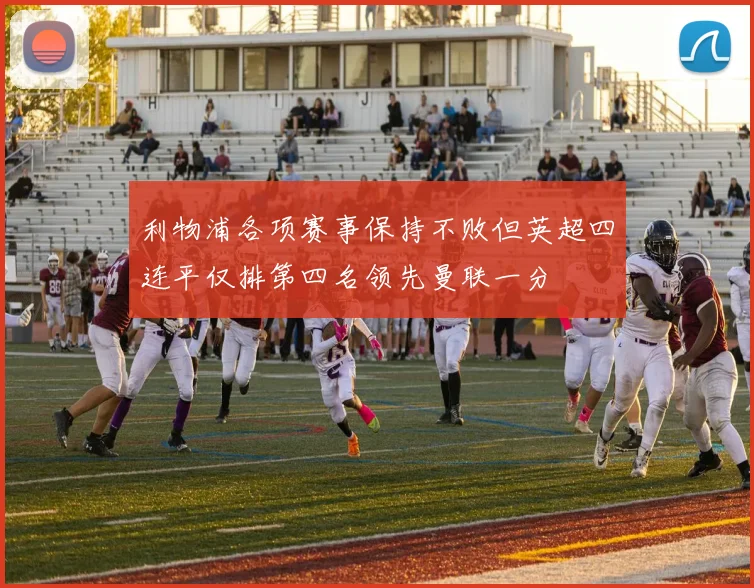 利物浦各项赛事保持不败但英超四连平仅排第四名领先曼联一分