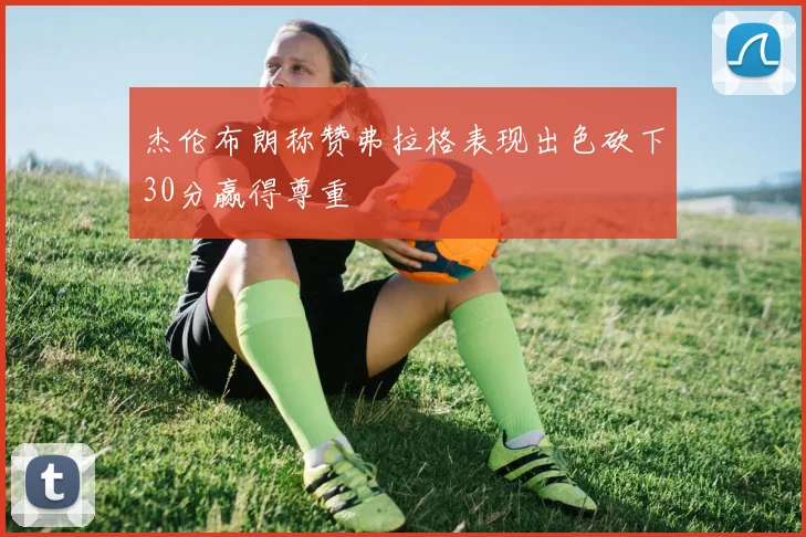 杰伦布朗称赞弗拉格表现出色砍下30分赢得尊重