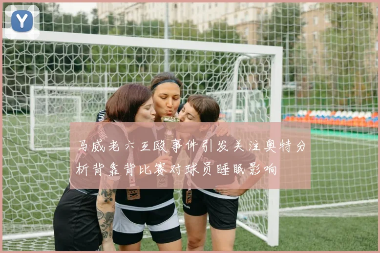 马威老六互殴事件引发关注奥特分析背靠背比赛对球员睡眠影响